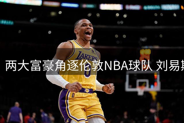 两大富豪角逐伦敦NBA球队 刘易斯与列维各自组团竞标