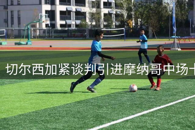 切尔西加紧谈判引进摩纳哥中场卡马拉，转会费或将超5000万英镑