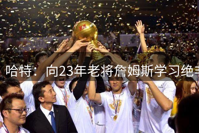 哈特：向23年老将詹姆斯学习绝非错误选择