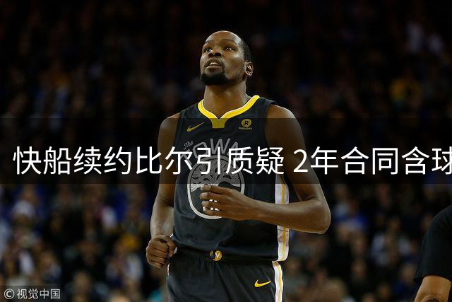 快船续约比尔引质疑 2年合同含球员选项引热议