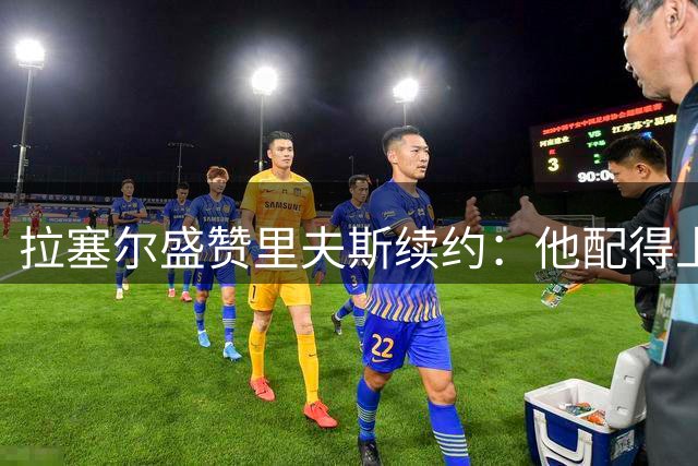 拉塞尔盛赞里夫斯续约：他配得上这份顶薪合同