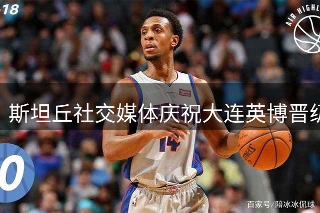 斯坦丘社交媒体庆祝大连英博晋级足协杯四强