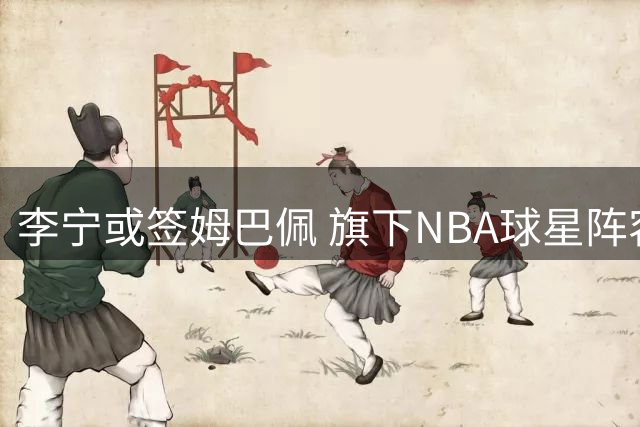 李宁或签姆巴佩 旗下NBA球星阵容强大