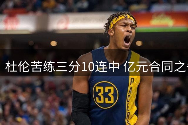 杜伦苦练三分10连中 亿元合同之争暗藏活塞内部分歧？