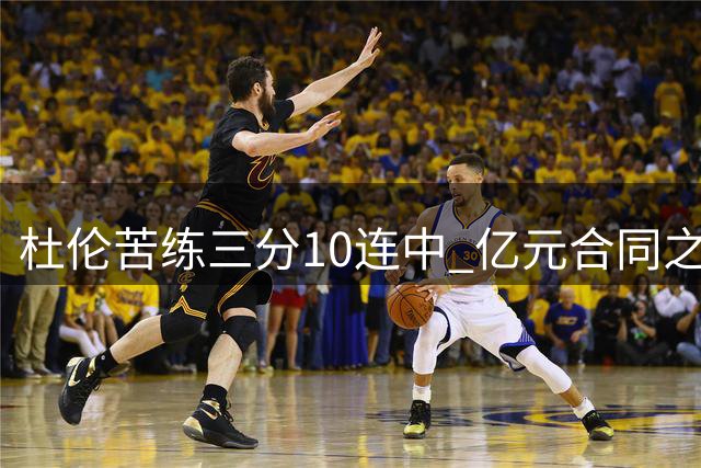 杜伦苦练三分10连中 亿元合同之争暗藏活塞内部分歧？