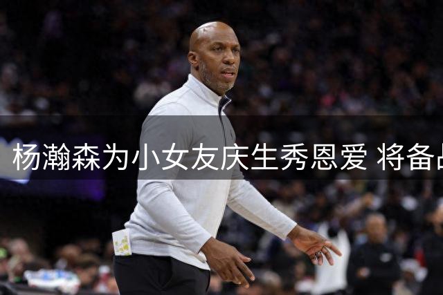 杨瀚森为小女友庆生秀恩爱 将备战男篮世预赛