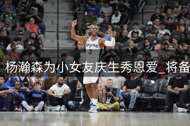 杨瀚森为小女友庆生秀恩爱 将备战男篮世预赛