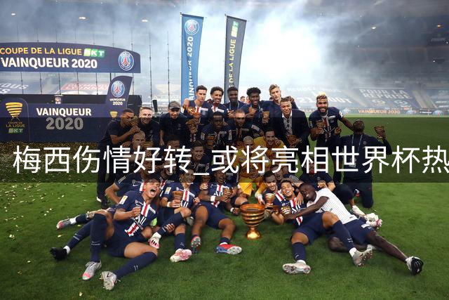 梅西伤情好转 或将亮相世界杯热身赛