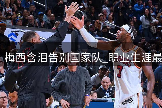 梅西含泪告别国家队 职业生涯最后一战定格世界杯决赛