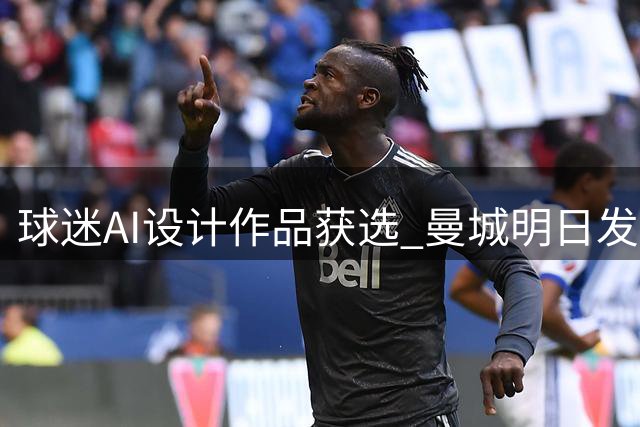 球迷AI设计作品获选 曼城明日发布新赛季第三战袍
