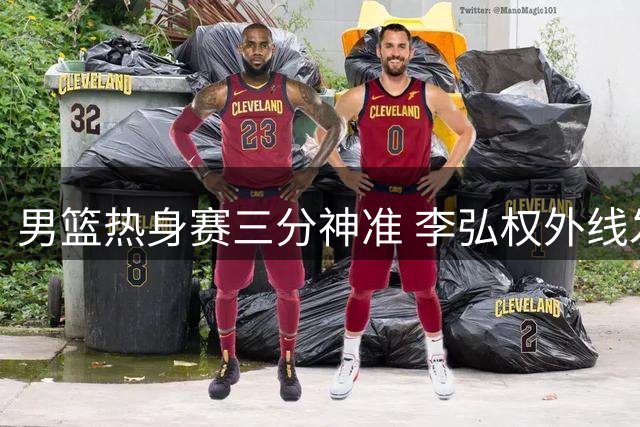 男篮热身赛三分神准 李弘权外线发威引热议