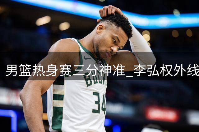男篮热身赛三分神准 李弘权外线发威引热议