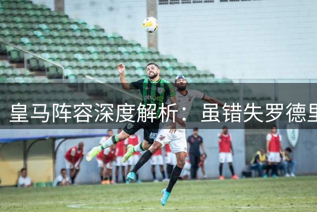 皇马阵容深度解析：虽错失罗德里但人员配置均衡完善