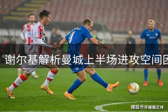 谢尔基解析曼城上半场进攻空间困境