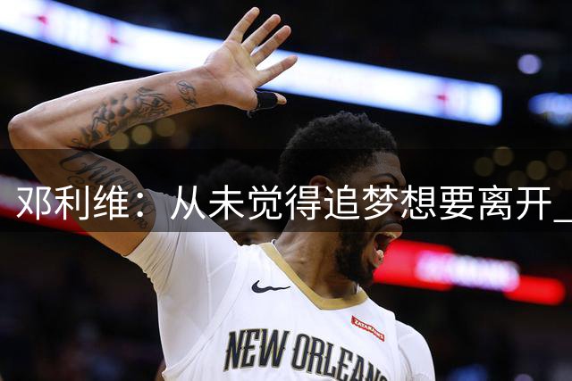 邓利维：从未觉得追梦想要离开 他始终把勇士放在第一位