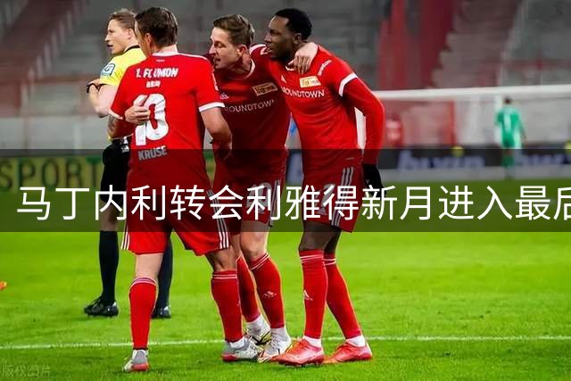 马丁内利转会利雅得新月进入最后阶段 关键谈判即将展开