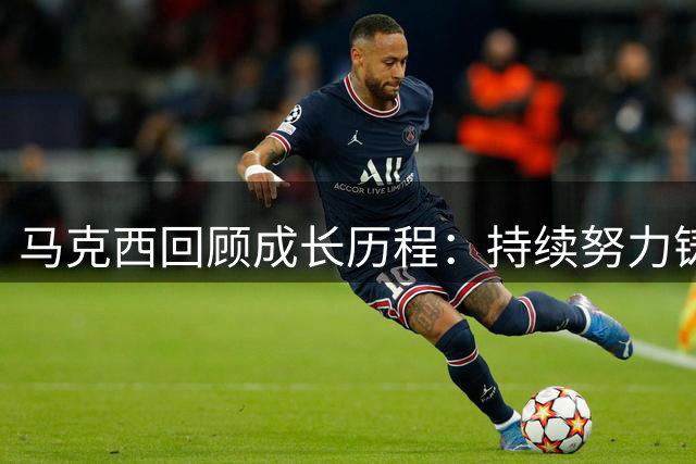 马克西回顾成长历程：持续努力铸就今日成就