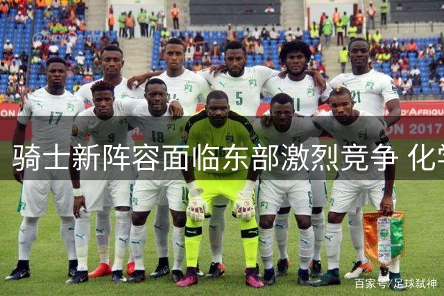 骑士新阵容面临东部激烈竞争 化学反应成突围关键