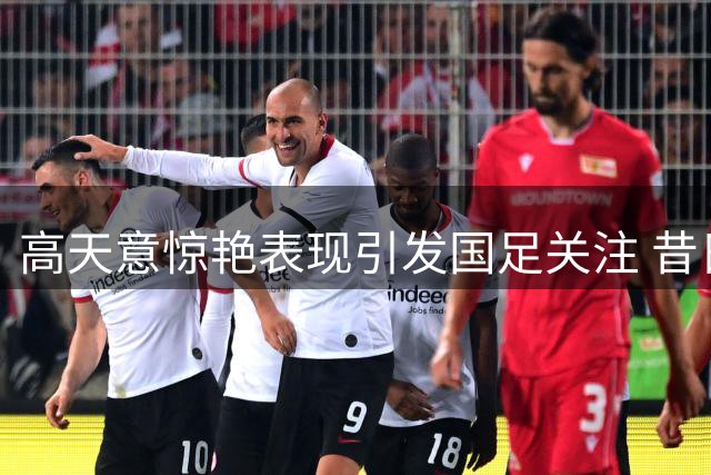 高天意惊艳表现引发国足关注 昔日弃将迎来正名之战